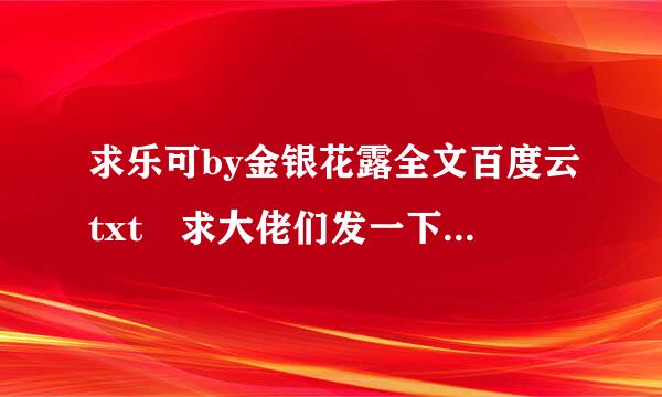 求乐可by金银花露全文百度云txt 求大佬们发一下，要钱的就算了，谢谢！