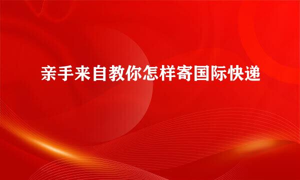 亲手来自教你怎样寄国际快递