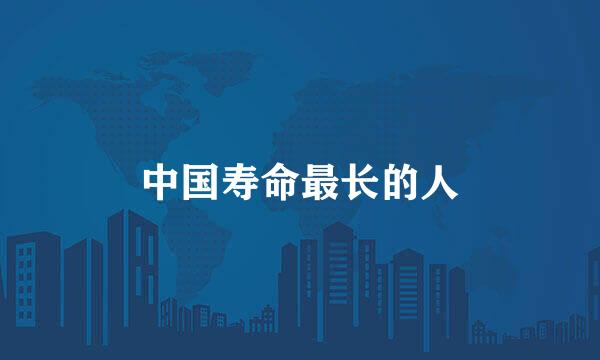 中国寿命最长的人