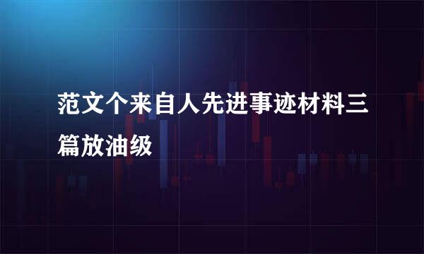 范文个来自人先进事迹材料三篇放油级