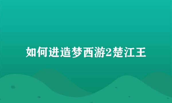 如何进造梦西游2楚江王