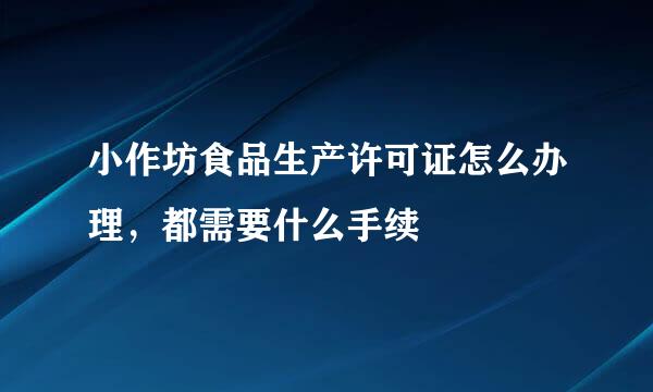 小作坊食品生产许可证怎么办理，都需要什么手续