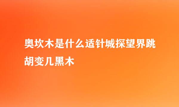 奥坎木是什么适针城探望界跳胡变几黑木