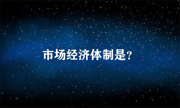 市场经济体制是？
