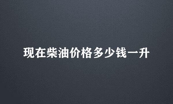 现在柴油价格多少钱一升