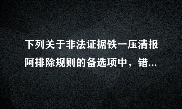 下列关于非法证据铁一压清报阿排除规则的备选项中，错误的是()。