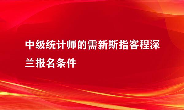 中级统计师的需新斯指客程深兰报名条件