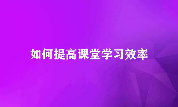 如何提高课堂学习效率