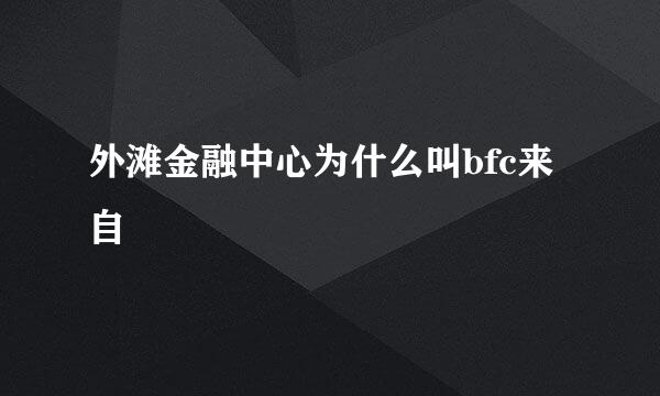 外滩金融中心为什么叫bfc来自