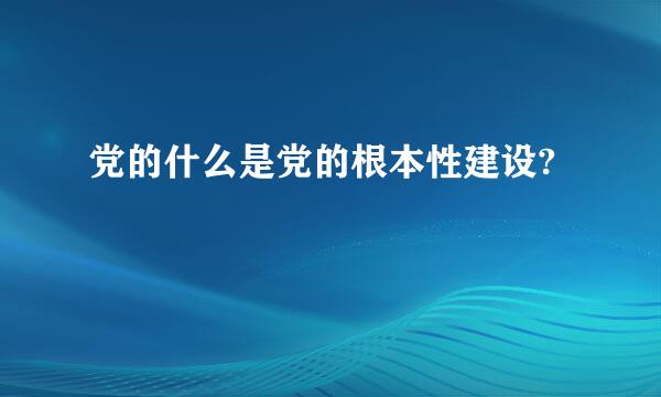党的什么是党的根本性建设?