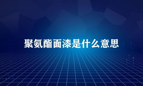 聚氨酯面漆是什么意思