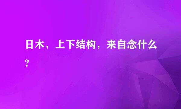 日木，上下结构，来自念什么？