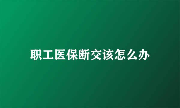 职工医保断交该怎么办
