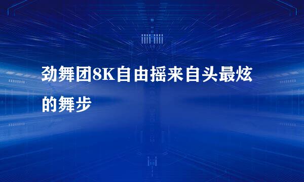 劲舞团8K自由摇来自头最炫的舞步