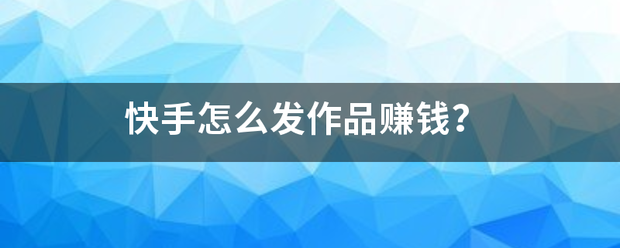 快手怎么发作品赚孔额钱？