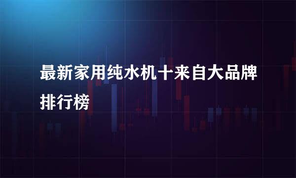 最新家用纯水机十来自大品牌排行榜