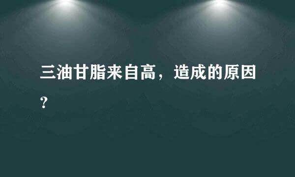 三油甘脂来自高，造成的原因？