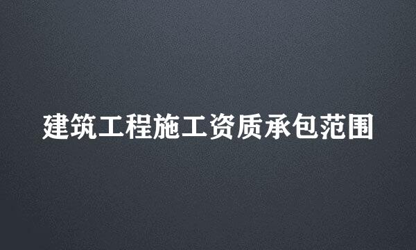 建筑工程施工资质承包范围