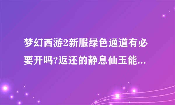 梦幻西游2新服绿色通道有必要开吗?返还的静息仙玉能干什么?