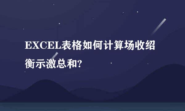 EXCEL表格如何计算场收绍衡示激总和?