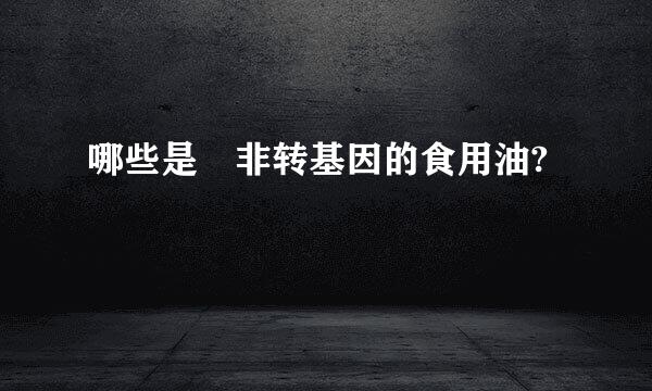 哪些是 非转基因的食用油?