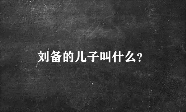 刘备的儿子叫什么？