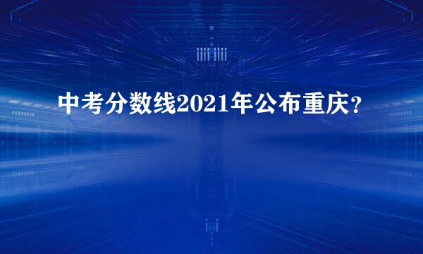 中考分数线2021年公布重庆？