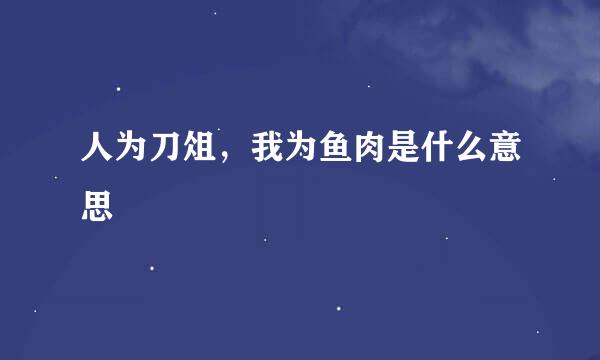 人为刀俎，我为鱼肉是什么意思