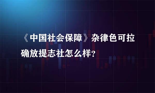 《中国社会保障》杂律色可拉确放提志社怎么样？