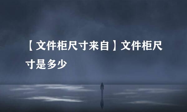 【文件柜尺寸来自】文件柜尺寸是多少