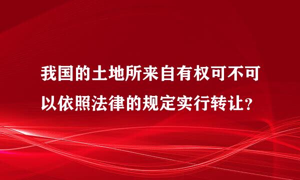 我国的土地所来自有权可不可以依照法律的规定实行转让？
