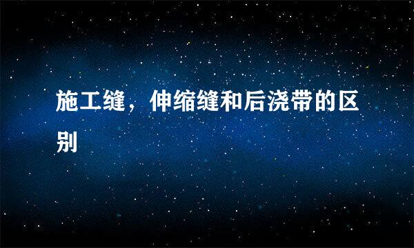 施工缝，伸缩缝和后浇带的区别