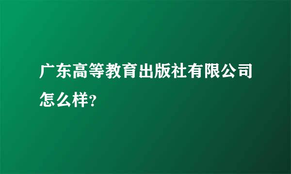 广东高等教育出版社有限公司怎么样？