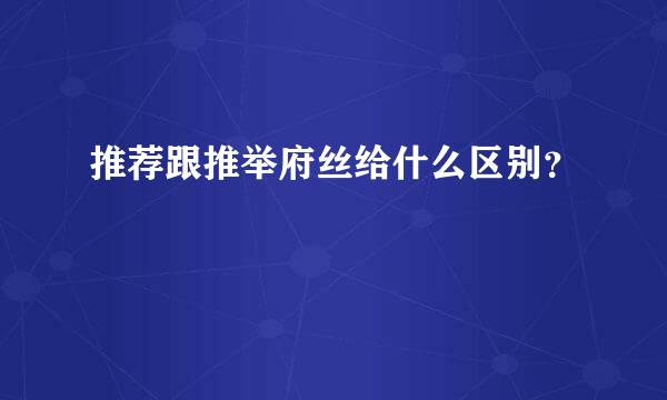 推荐跟推举府丝给什么区别？