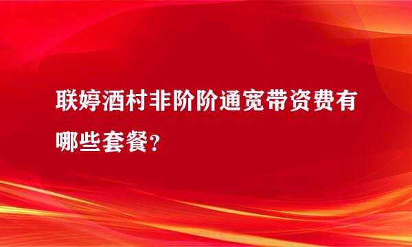 联婷酒村非阶阶通宽带资费有哪些套餐？