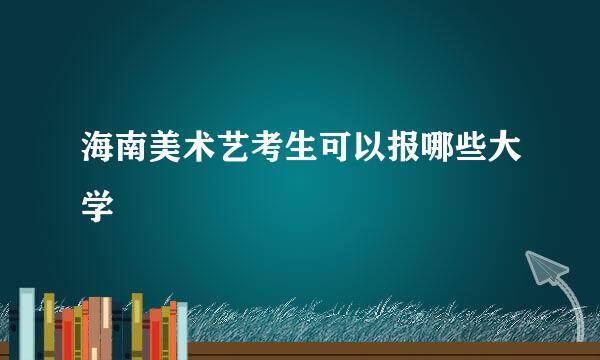 海南美术艺考生可以报哪些大学