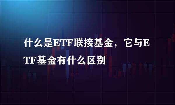 什么是ETF联接基金，它与ETF基金有什么区别