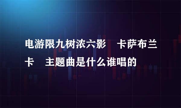 电游限九树浓六影 卡萨布兰卡 主题曲是什么谁唱的