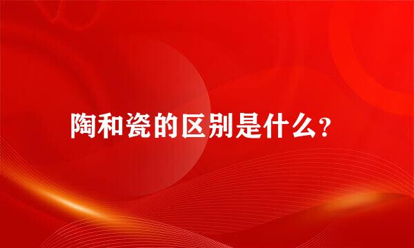 陶和瓷的区别是什么？