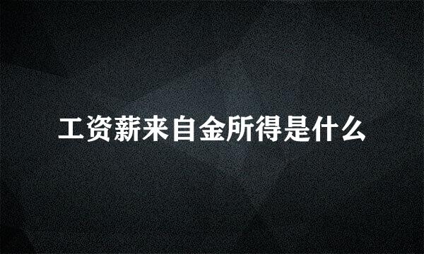 工资薪来自金所得是什么
