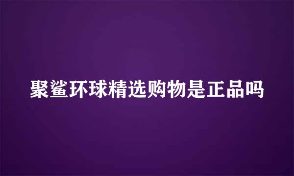 聚鲨环球精选购物是正品吗