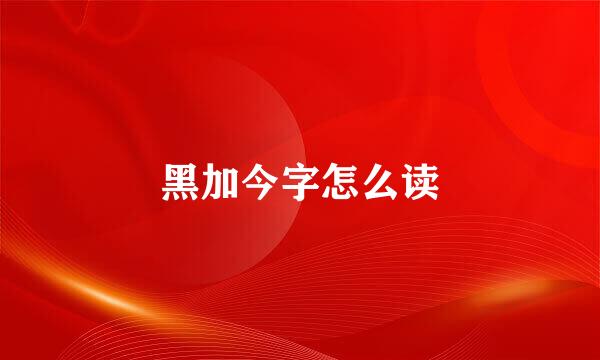 黑加今字怎么读