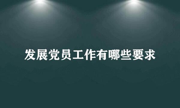 发展党员工作有哪些要求