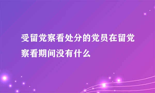 受留党察看处分的党员在留党察看期间没有什么