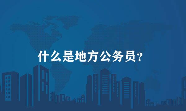 什么是地方公务员？