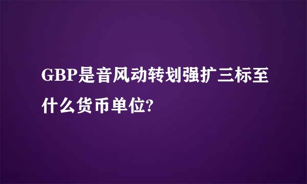 GBP是音风动转划强扩三标至什么货币单位?