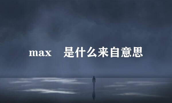 max 是什么来自意思
