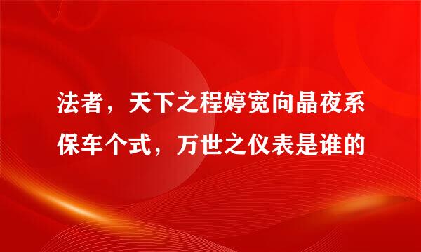 法者，天下之程婷宽向晶夜系保车个式，万世之仪表是谁的