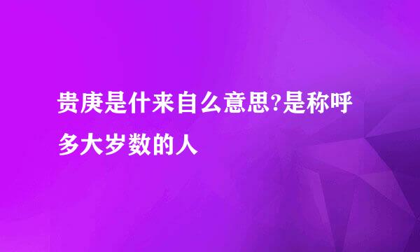 贵庚是什来自么意思?是称呼多大岁数的人