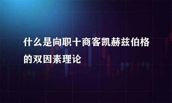 什么是向职十商客凯赫兹伯格的双因素理论
